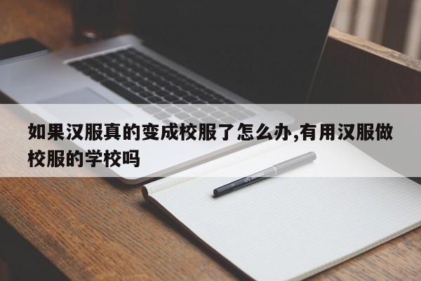 如果汉服真的变成校服了怎么办,有用汉服做校服的学校吗