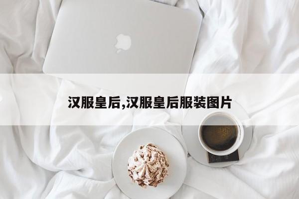 汉服皇后,汉服皇后服装图片