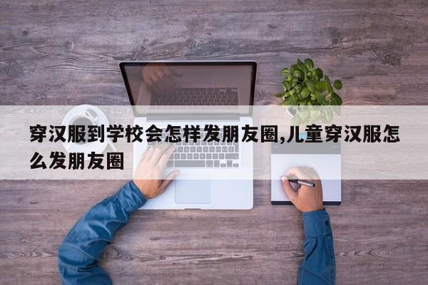 穿汉服到学校会怎样发朋友圈,儿童穿汉服怎么发朋友圈