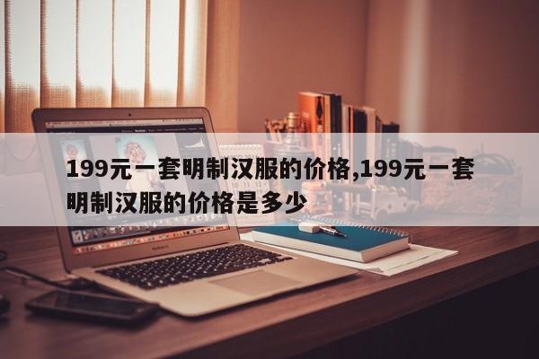 199元一套明制汉服的价格,199元一套明制汉服的价格是多少