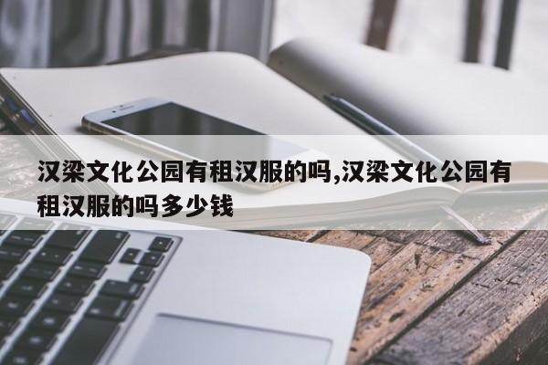 汉梁文化公园有租汉服的吗,汉梁文化公园有租汉服的吗多少钱