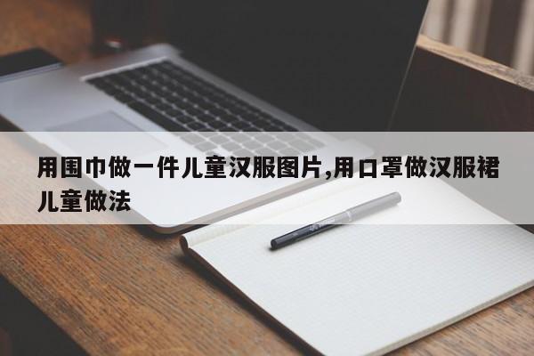 用围巾做一件儿童汉服图片,用口罩做汉服裙儿童做法