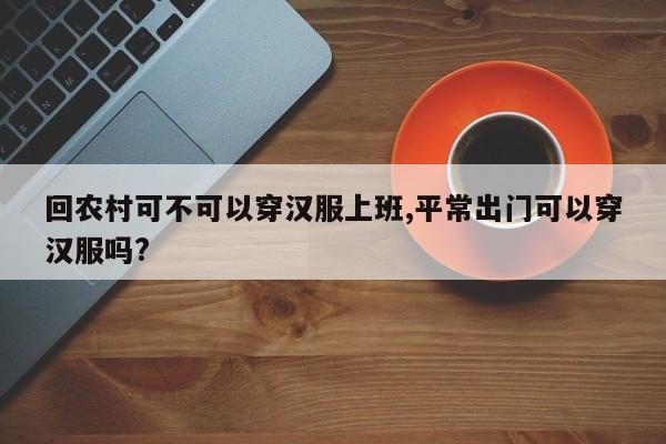 回农村可不可以穿汉服上班,平常出门可以穿汉服吗?