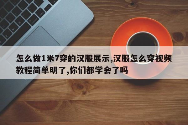 怎么做1米7穿的汉服展示,汉服怎么穿视频教程简单明了,你们都学会了吗