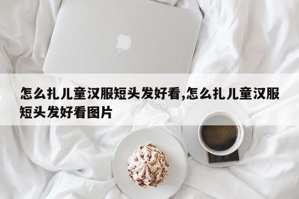 怎么扎儿童汉服短头发好看,怎么扎儿童汉服短头发好看图片