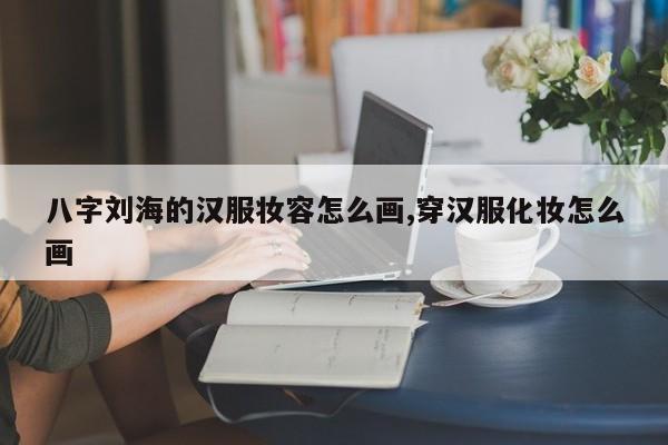 八字刘海的汉服妆容怎么画,穿汉服化妆怎么画