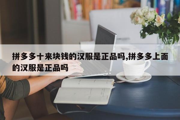 拼多多十来块钱的汉服是正品吗,拼多多上面的汉服是正品吗