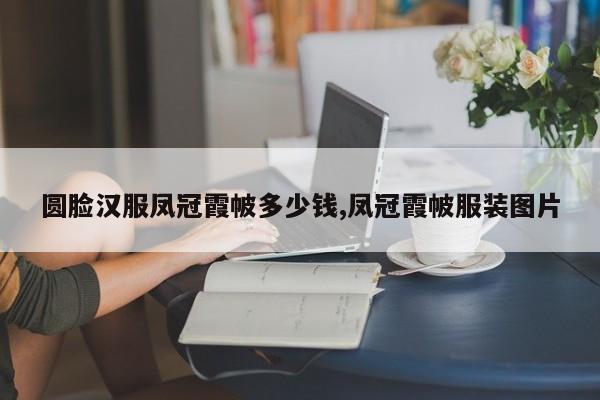 圆脸汉服凤冠霞帔多少钱,凤冠霞帔服装图片