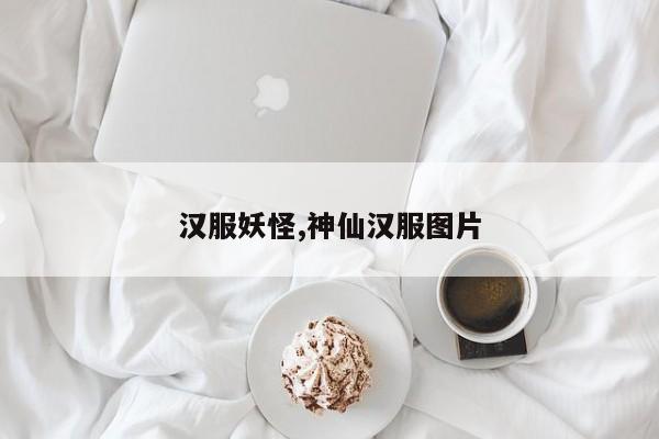 汉服妖怪,神仙汉服图片