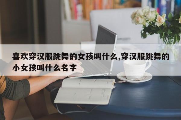 喜欢穿汉服跳舞的女孩叫什么,穿汉服跳舞的小女孩叫什么名字