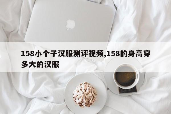 158小个子汉服测评视频,158的身高穿多大的汉服