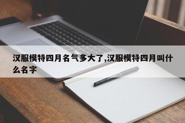 汉服模特四月名气多大了,汉服模特四月叫什么名字