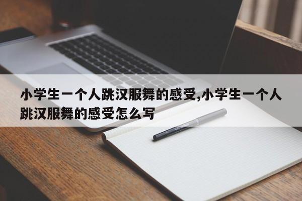 小学生一个人跳汉服舞的感受,小学生一个人跳汉服舞的感受怎么写