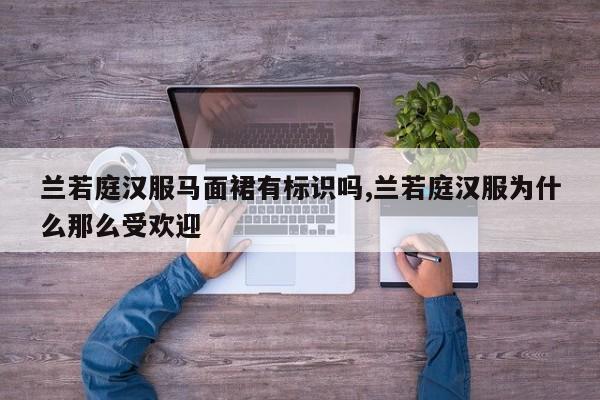 兰若庭汉服马面裙有标识吗,兰若庭汉服为什么那么受欢迎