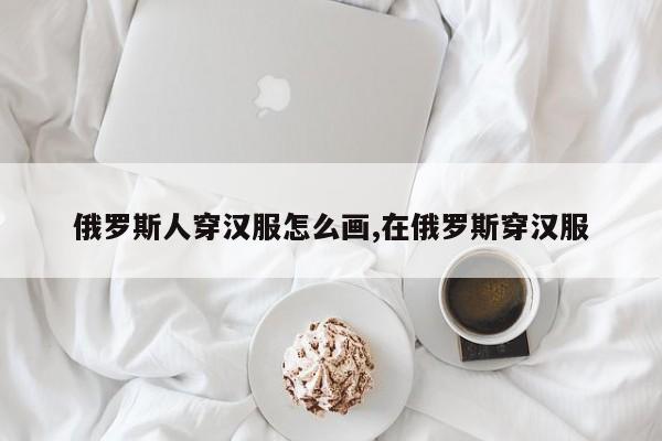 俄罗斯人穿汉服怎么画,在俄罗斯穿汉服