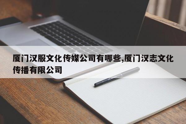 厦门汉服文化传媒公司有哪些,厦门汉志文化传播有限公司