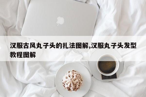 汉服古风丸子头的扎法图解,汉服丸子头发型教程图解