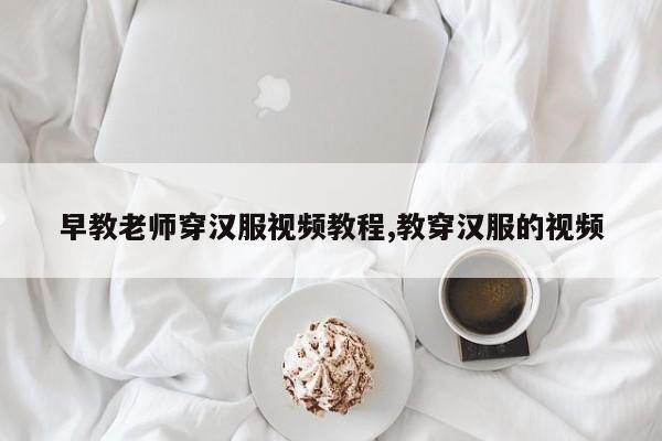 早教老师穿汉服视频教程,教穿汉服的视频