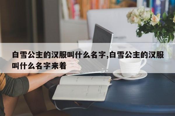 白雪公主的汉服叫什么名字,白雪公主的汉服叫什么名字来着