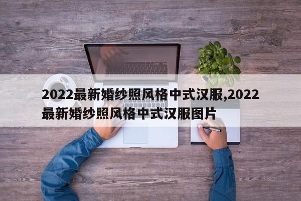 2022最新婚纱照风格中式汉服,2022最新婚纱照风格中式汉服图片