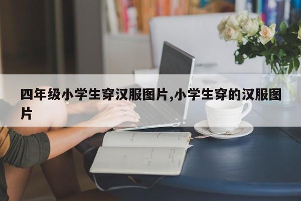 四年级小学生穿汉服图片,小学生穿的汉服图片