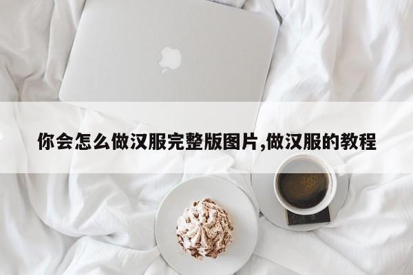 你会怎么做汉服完整版图片,做汉服的教程