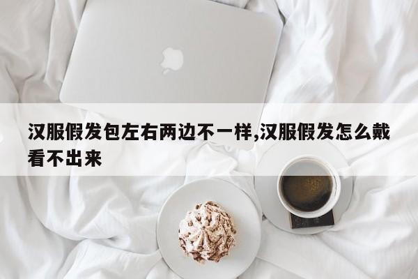 汉服假发包左右两边不一样,汉服假发怎么戴看不出来