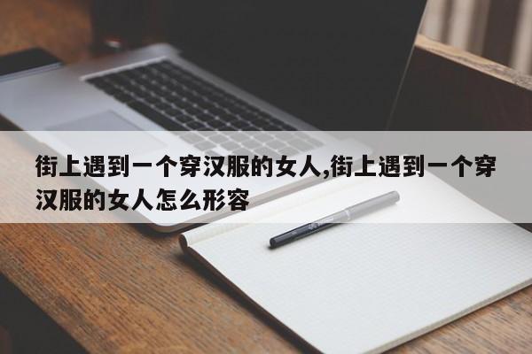 街上遇到一个穿汉服的女人,街上遇到一个穿汉服的女人怎么形容