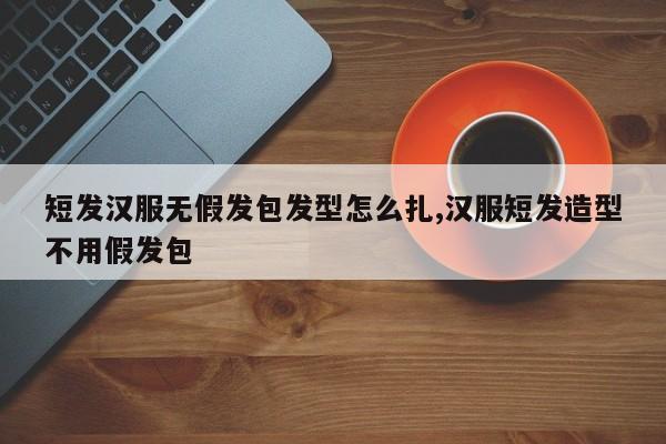 短发汉服无假发包发型怎么扎,汉服短发造型不用假发包