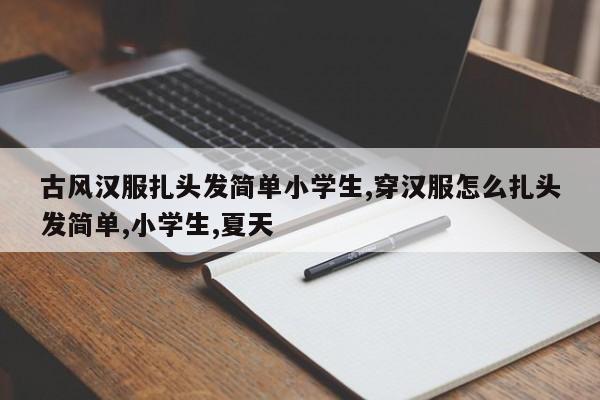 古风汉服扎头发简单小学生,穿汉服怎么扎头发简单,小学生,夏天