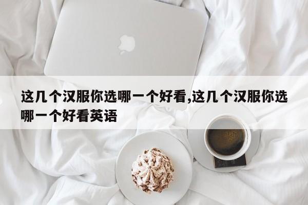 这几个汉服你选哪一个好看,这几个汉服你选哪一个好看英语