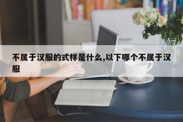 不属于汉服的式样是什么,以下哪个不属于汉服