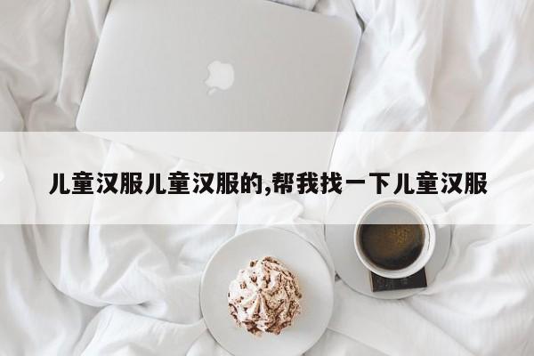 儿童汉服儿童汉服的,帮我找一下儿童汉服