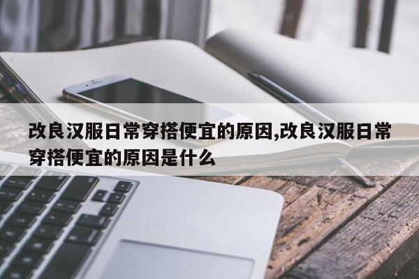 改良汉服日常穿搭便宜的原因,改良汉服日常穿搭便宜的原因是什么