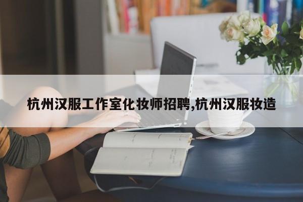 杭州汉服工作室化妆师招聘,杭州汉服妆造