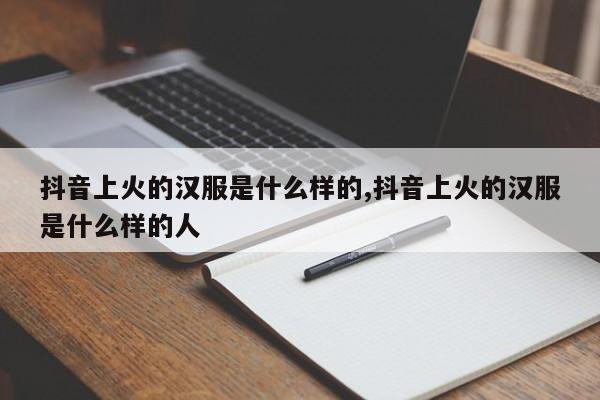 抖音上火的汉服是什么样的,抖音上火的汉服是什么样的人