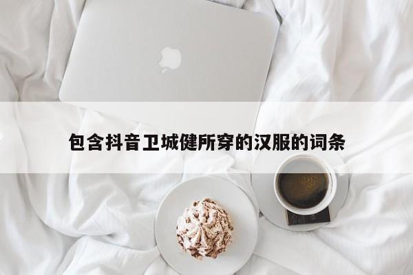 包含抖音卫城健所穿的汉服的词条