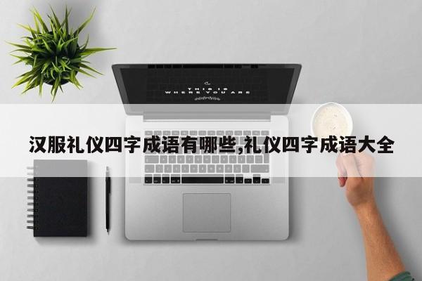 汉服礼仪四字成语有哪些,礼仪四字成语大全