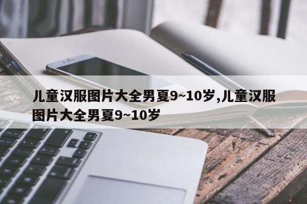 儿童汉服图片大全男夏9~10岁,儿童汉服图片大全男夏9～10岁