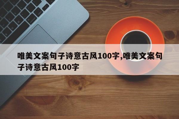 唯美文案句子诗意古风100字,唯美文案句子诗意古风100字