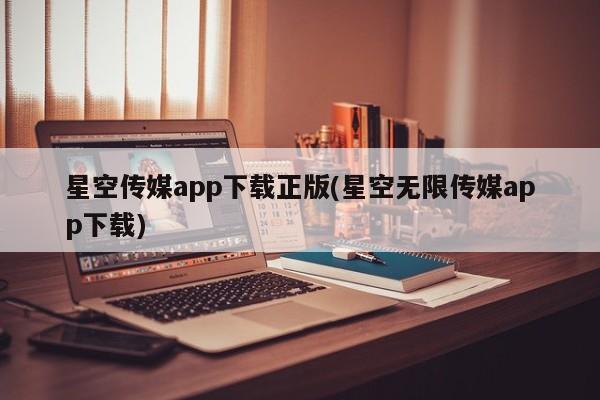 星空传媒app下载正版(星空无限传媒app下载)