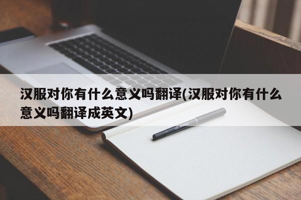 汉服对你有什么意义吗翻译(汉服对你有什么意义吗翻译成英文)