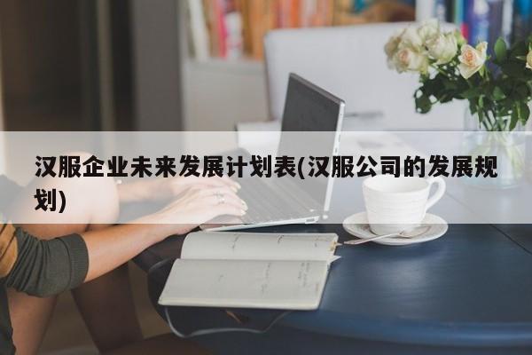 汉服企业未来发展计划表(汉服公司的发展规划)