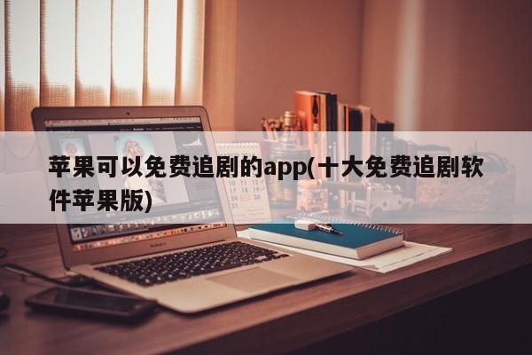 苹果可以免费追剧的app(十大免费追剧软件苹果版)