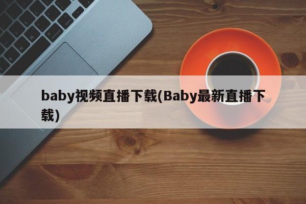 baby视频直播下载(Baby最新直播下载)