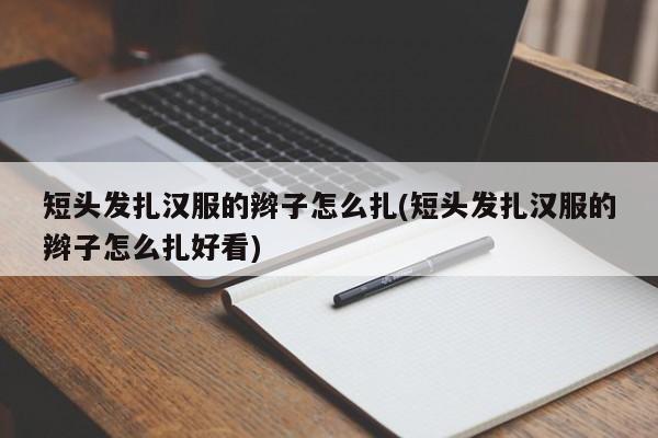 短头发扎汉服的辫子怎么扎(短头发扎汉服的辫子怎么扎好看)