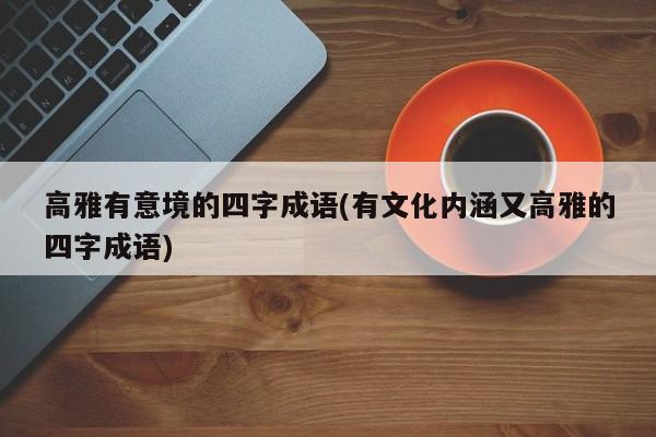 高雅有意境的四字成语(有文化内涵又高雅的四字成语)