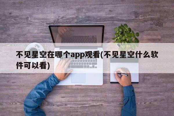 不见星空在哪个app观看(不见星空什么软件可以看)