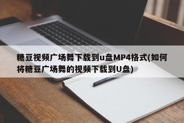 糖豆视频广场舞下载到u盘MP4格式(如何将糖豆广场舞的视频下载到U盘)