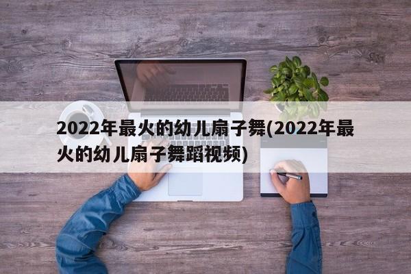 2022年最火的幼儿扇子舞(2022年最火的幼儿扇子舞蹈视频)